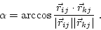 \begin{displaymath}
\alpha = \arccos \frac{\vec{r}_{ij} \cdot \vec{r}_{kj}}
{\vert\vec{r}_{ij}\vert \vert\vec{r}_{kj}\vert} \; .
\end{displaymath}